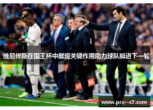 维尼修斯在国王杯中展现关键作用助力球队挺进下一轮
