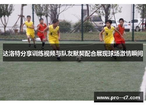 达洛特分享训练视频与队友默契配合展现球场激情瞬间