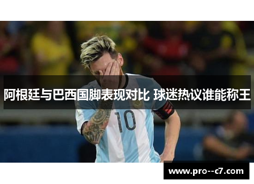 阿根廷与巴西国脚表现对比 球迷热议谁能称王 阿根廷与巴西国脚表现对比 球迷热议谁能称王