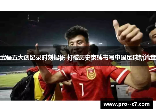 武磊五大创纪录时刻揭秘 打破历史束缚书写中国足球新篇章