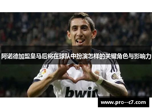 阿诺德加盟皇马后将在球队中扮演怎样的关键角色与影响力 阿诺德加盟皇马后将在球队中扮演怎样的关键角色与影响力