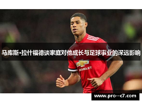 马库斯·拉什福德谈家庭对他成长与足球事业的深远影响