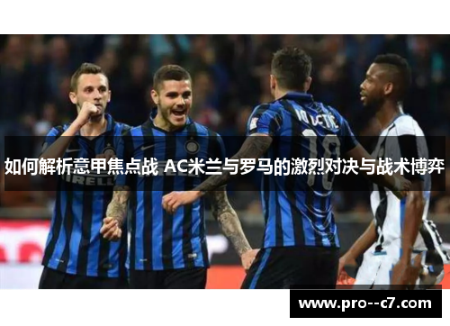 如何解析意甲焦点战 AC米兰与罗马的激烈对决与战术博弈