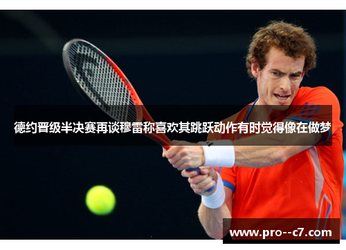 德约晋级半决赛再谈穆雷称喜欢其跳跃动作有时觉得像在做梦 德约晋级半决赛再谈穆雷称喜欢其跳跃动作有时觉得像在做梦