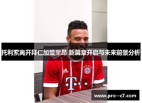 托利索离开拜仁加盟里昂 新篇章开启与未来前景分析 托利索离开拜仁加盟里昂 新篇章开启与未来前景分析
