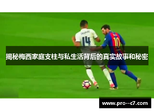 揭秘梅西家庭支柱与私生活背后的真实故事和秘密