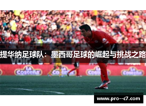 提华纳足球队:墨西哥足球的崛起与挑战之路 提华纳足球队:墨西哥足球的崛起与挑战之路