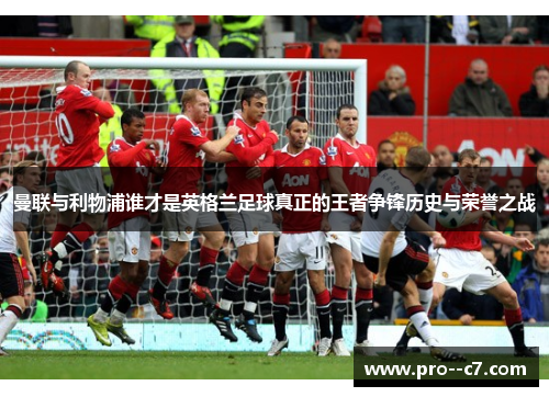 曼联与利物浦谁才是英格兰足球真正的王者争锋历史与荣誉之战