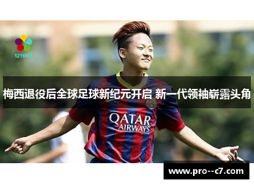 梅西退役后全球足球新纪元开启 新一代领袖崭露头角 梅西退役后全球足球新纪元开启 新一代领袖崭露头角