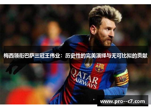 梅西领衔巴萨三冠王伟业：历史性的完美演绎与无可比拟的贡献