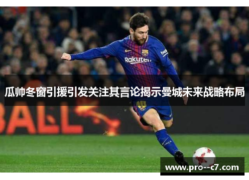 瓜帅冬窗引援引发关注其言论揭示曼城未来战略布局