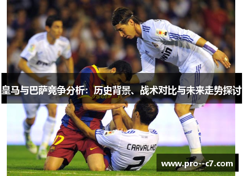 皇马与巴萨竞争分析：历史背景、战术对比与未来走势探讨