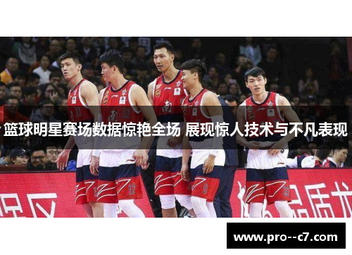 篮球明星赛场数据惊艳全场 展现惊人技术与不凡表现