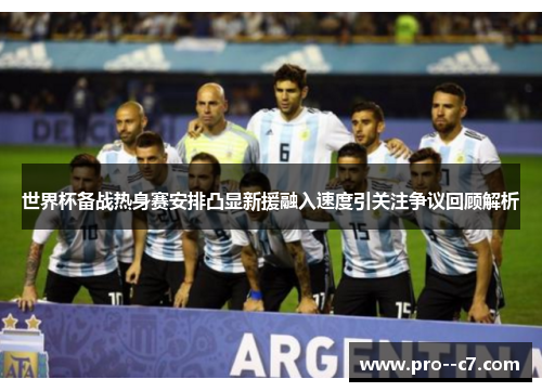 世界杯备战热身赛安排凸显新援融入速度引关注争议回顾解析