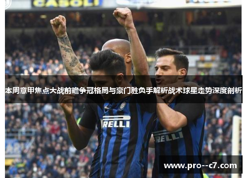 本周意甲焦点大战前瞻争冠格局与豪门胜负手解析战术球星走势深度剖析 本周意甲焦点大战前瞻争冠格局与豪门胜负手解析战术球星走势深度剖析
