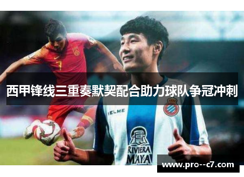 西甲锋线三重奏默契配合助力球队争冠冲刺