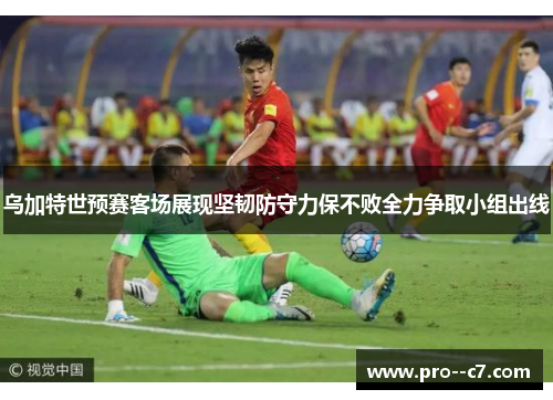 乌加特世预赛客场展现坚韧防守力保不败全力争取小组出线