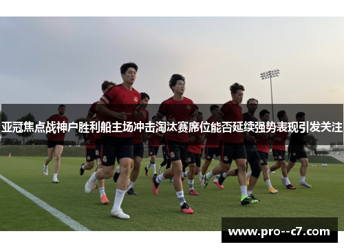 亚冠焦点战神户胜利船主场冲击淘汰赛席位能否延续强势表现引发关注 亚冠焦点战神户胜利船主场冲击淘汰赛席位能否延续强势表现引发关注