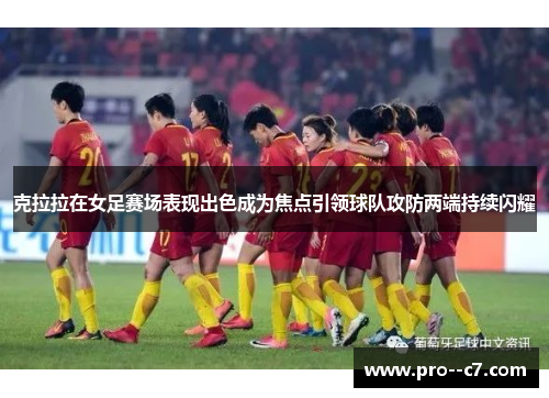 克拉拉在女足赛场表现出色成为焦点引领球队攻防两端持续闪耀