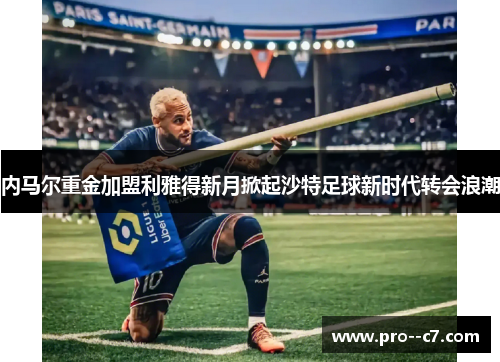 内马尔重金加盟利雅得新月掀起沙特足球新时代转会浪潮 内马尔重金加盟利雅得新月掀起沙特足球新时代转会浪潮