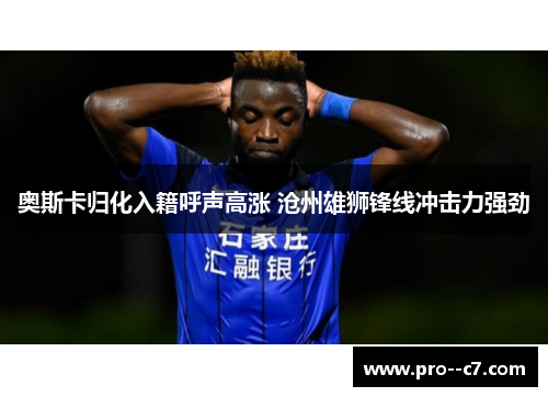 奥斯卡归化入籍呼声高涨 沧州雄狮锋线冲击力强劲 奥斯卡归化入籍呼声高涨 沧州雄狮锋线冲击力强劲