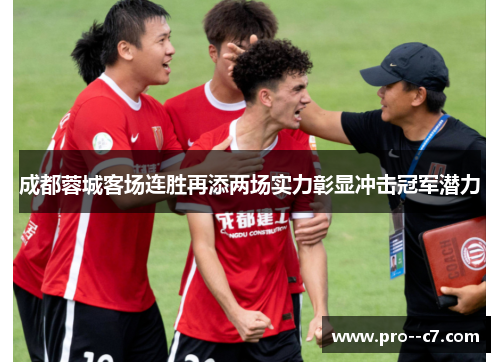 成都蓉城客场连胜再添两场实力彰显冲击冠军潜力