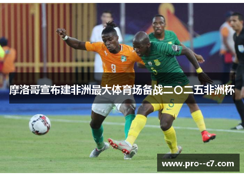 摩洛哥宣布建非洲最大体育场备战二〇二五非洲杯 摩洛哥宣布建非洲最大体育场备战二〇二五非洲杯