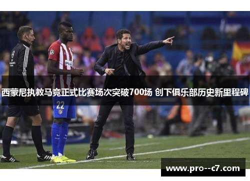 西蒙尼执教马竞正式比赛场次突破700场 创下俱乐部历史新里程碑 西蒙尼执教马竞正式比赛场次突破700场 创下俱乐部历史新里程碑