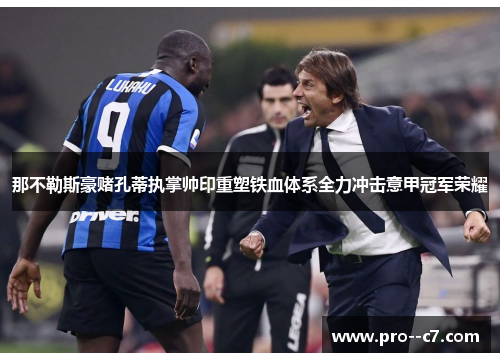 那不勒斯豪赌孔蒂执掌帅印重塑铁血体系全力冲击意甲冠军荣耀