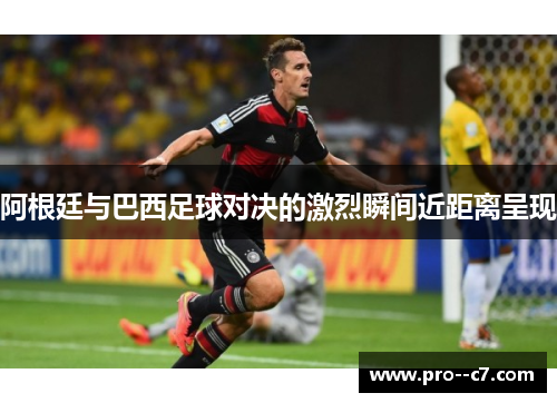 阿根廷与巴西足球对决的激烈瞬间近距离呈现