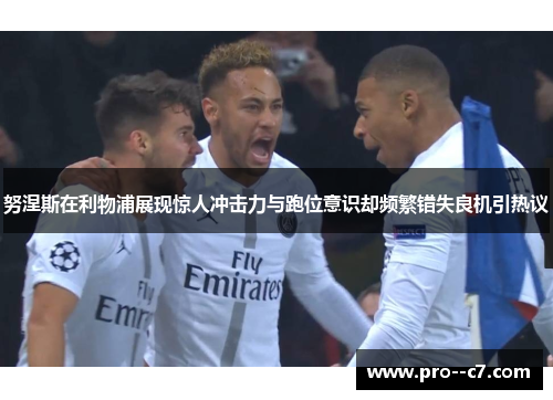 努涅斯在利物浦展现惊人冲击力与跑位意识却频繁错失良机引热议