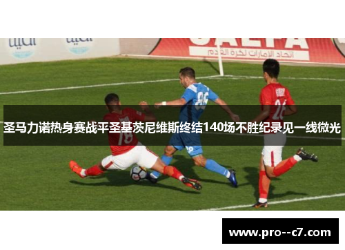 圣马力诺热身赛战平圣基茨尼维斯终结140场不胜纪录见一线微光