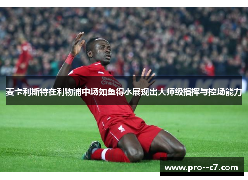 麦卡利斯特在利物浦中场如鱼得水展现出大师级指挥与控场能力